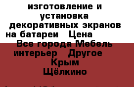 изготовление и установка декоративных экранов на батареи › Цена ­ 3 200 - Все города Мебель, интерьер » Другое   . Крым,Щёлкино